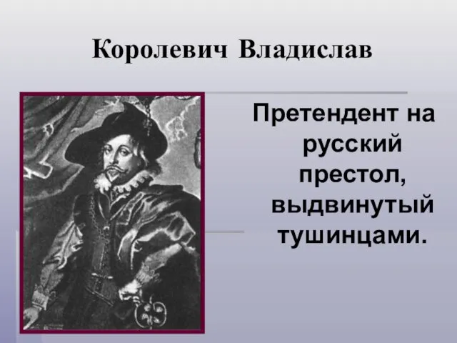 Королевич Владислав Претендент на русский престол, выдвинутый тушинцами.