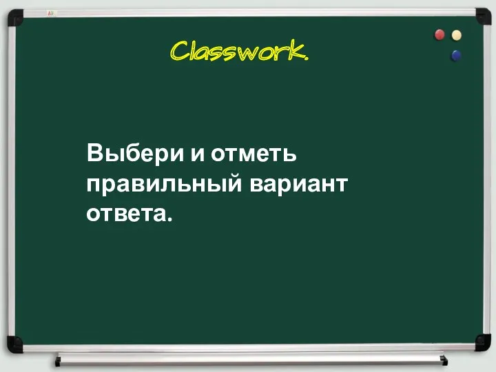 Выбери и отметь правильный вариант ответа. Classwork.