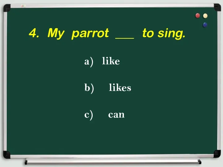 4. My parrot ___ to sing. a) like b) likes c) can