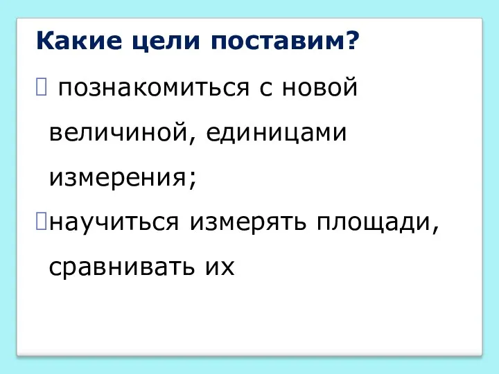 Какие цели поставим? познакомиться с новой величиной, единицами измерения; научиться измерять площади, сравнивать их