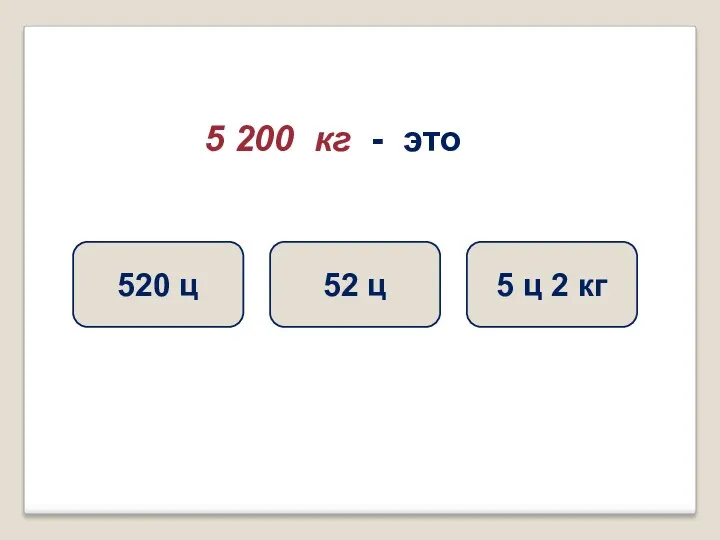 5 200 кг - это 52 ц 5 ц 2 кг 520 ц