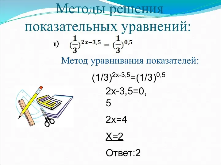Методы решения показательных уравнений: 1) Метод уравнивания показателей: (1/3)2х-3,5=(1/3)0,5 2х-3,5=0,5 2х=4 Х=2 Ответ:2