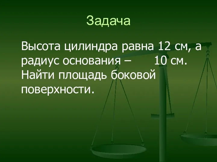 Задача Высота цилиндра равна 12 см, а радиус основания – 10 см. Найти площадь боковой поверхности.