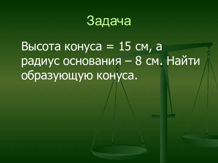 Задача Высота конуса = 15 см, а радиус основания – 8 см. Найти образующую конуса.