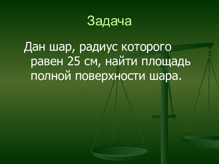 Задача Дан шар, радиус которого равен 25 см, найти площадь полной поверхности шара.