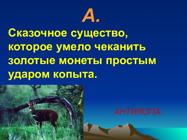 А. Сказочное существо, которое умело чеканить золотые монеты простым ударом копыта. АНТИЛОПА.