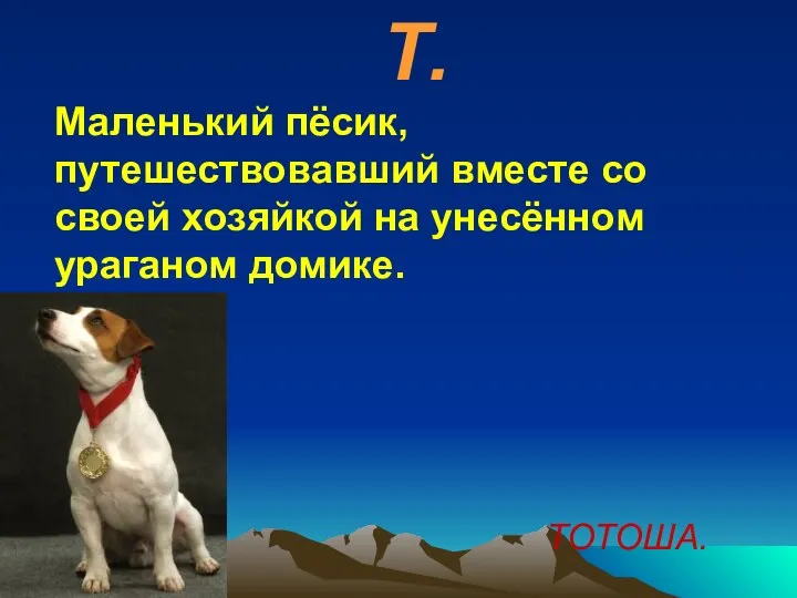 Т. Маленький пёсик, путешествовавший вместе со своей хозяйкой на унесённом ураганом домике. ТОТОША.