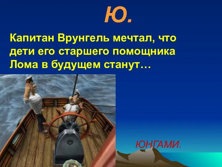 Ю. Капитан Врунгель мечтал, что дети его старшего помощника Лома в будущем станут… ЮНГАМИ.