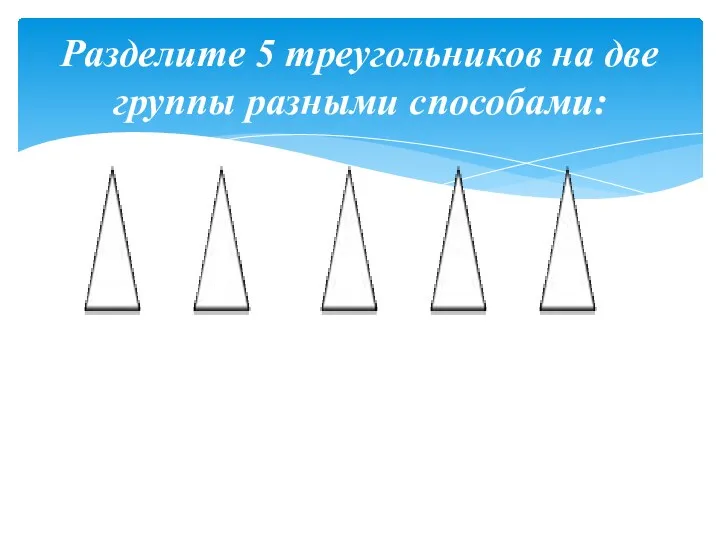 Разделите 5 треугольников на две группы разными способами: