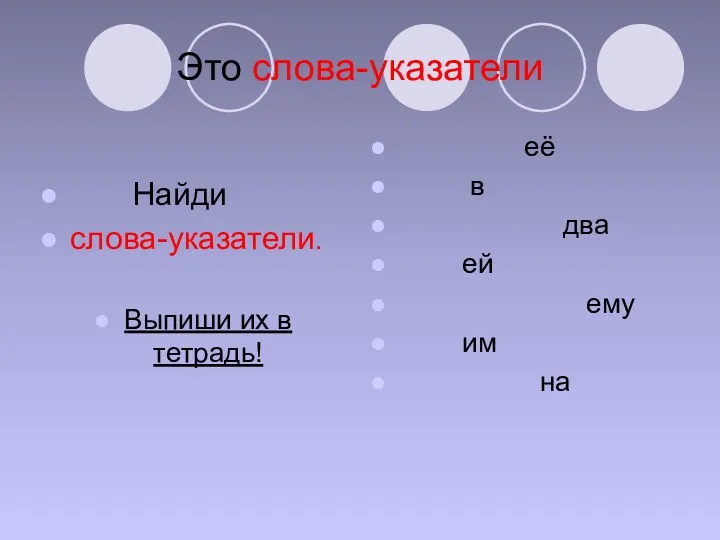 Это слова-указатели Найди слова-указатели. Выпиши их в тетрадь! её в два ей ему им на