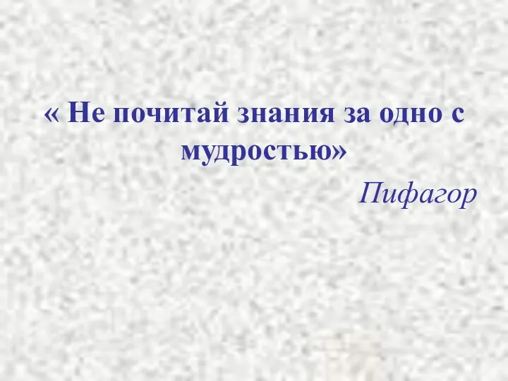 « Не почитай знания за одно с мудростью» Пифагор