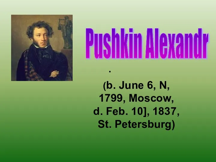 . (b. June 6, N, 1799, Moscow, d. Feb. 10], 1837, St. Petersburg) Pushkin Alexandr