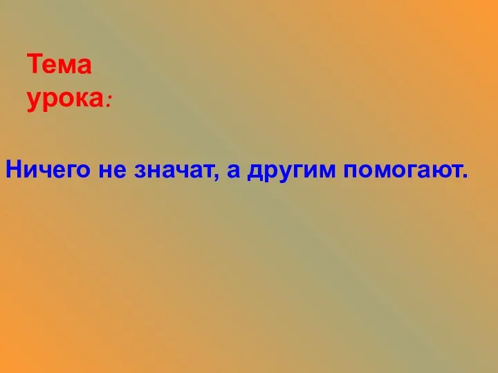 Тема урока: Ничего не значат, а другим помогают.