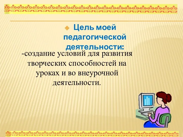 Цель моей педагогической деятельности: -создание условий для развития творческих способностей на уроках и во внеурочной деятельности.