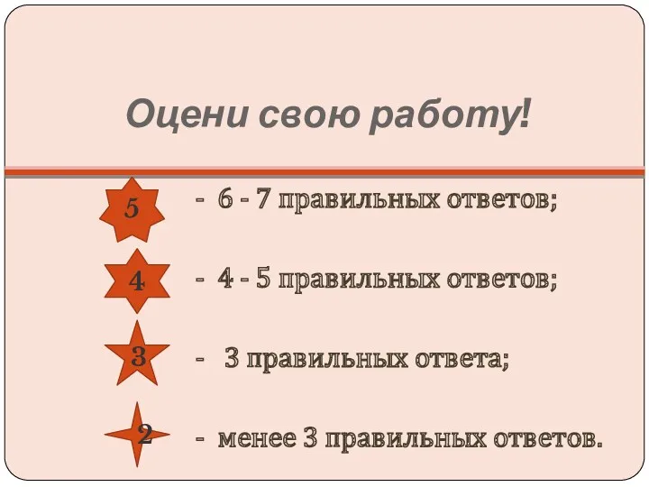 Оцени свою работу! - 6 - 7 правильных ответов; - 4 - 5