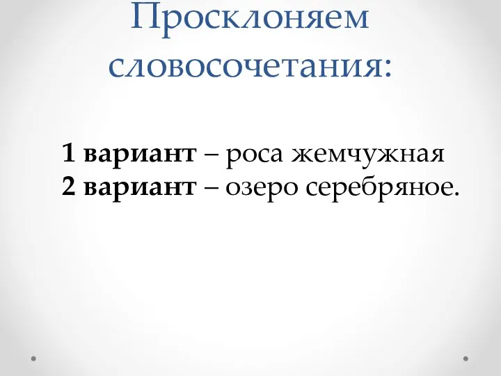 Просклоняем словосочетания: 1 вариант – роса жемчужная 2 вариант – озеро серебряное.