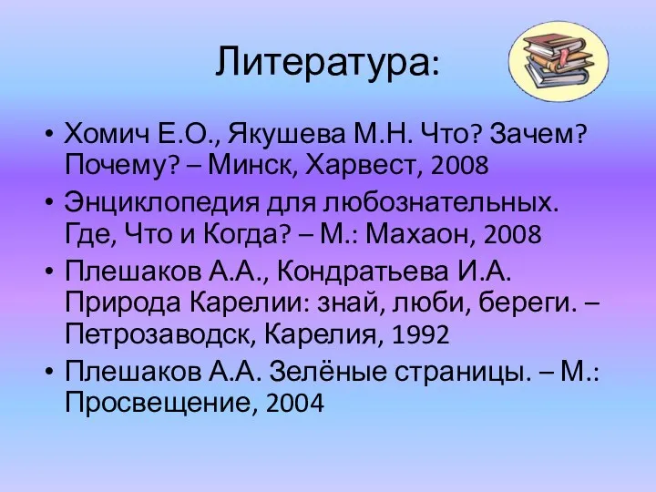 Литература: Хомич Е.О., Якушева М.Н. Что? Зачем? Почему? – Минск, Харвест, 2008 Энциклопедия