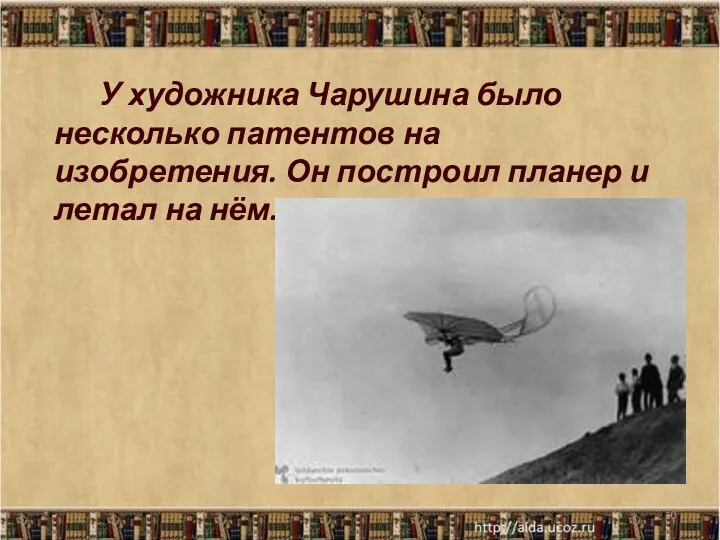 У художника Чарушина было несколько патентов на изобретения. Он построил планер и летал на нём. *