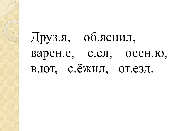 Друз.я, об.яснил, варен.е, с.ел, осен.ю, в.ют, с.ёжил, от.езд.