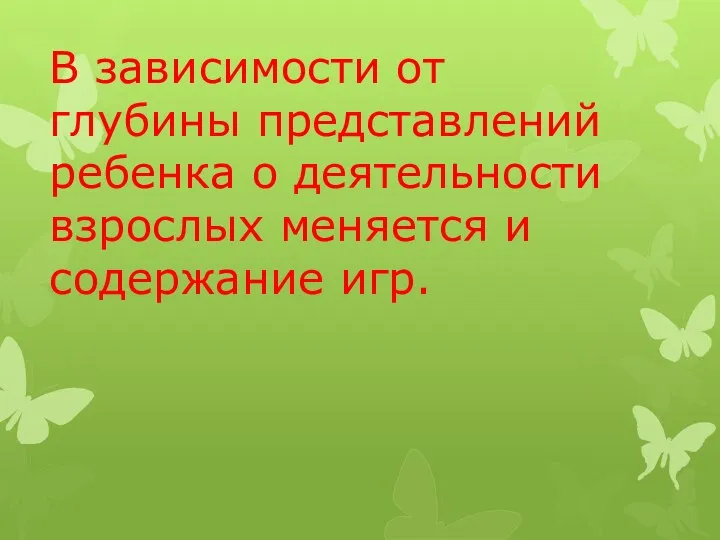 В зависимости от глубины представлений ребенка о деятельности взрослых меняется и содержание игр.