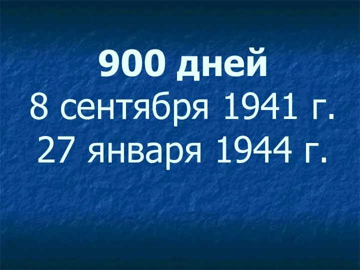 900 дней 8 сентября 1941 г. 27 января 1944 г.