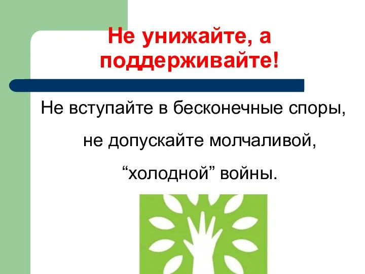 Не унижайте, а поддерживайте! Не вступайте в бесконечные споры, не допускайте молчаливой, “холодной” войны.