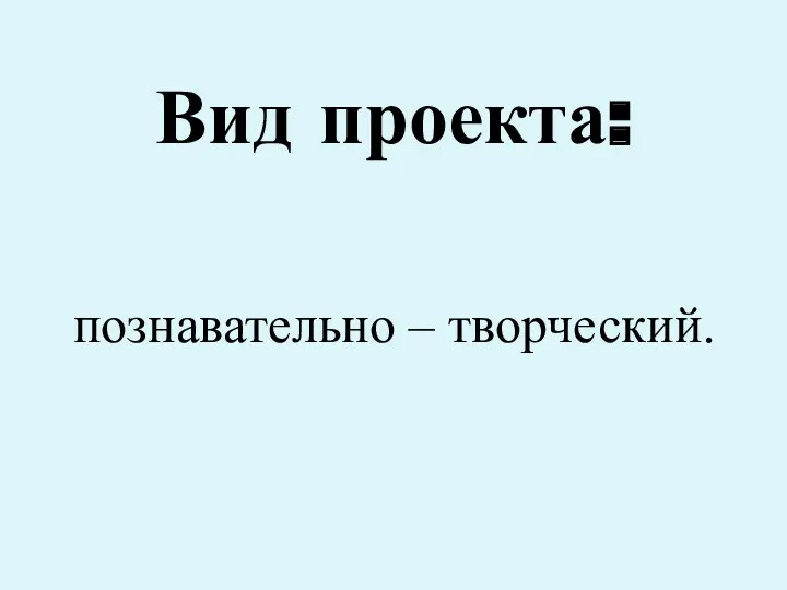 Вид проекта: познавательно – творческий.