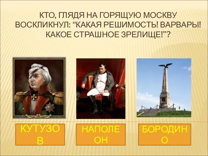 КТО, ГЛЯДЯ НА ГОРЯЩУЮ МОСКВУ ВОСКЛИКНУЛ: “КАКАЯ РЕШИМОСТЬ! ВАРВАРЫ! КАКОЕ СТРАШНОЕ ЗРЕЛИЩЕ!”? КУТУЗОВ НАПОЛЕОН БОРОДИНО