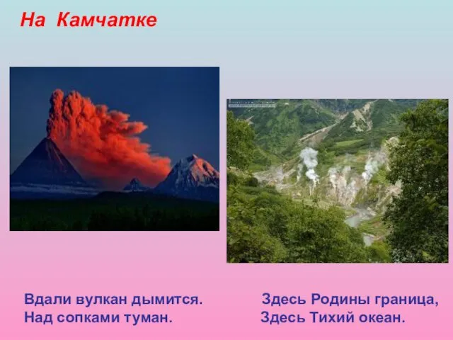 На Камчатке Вдали вулкан дымится. Здесь Родины граница, Над сопками туман. Здесь Тихий океан.