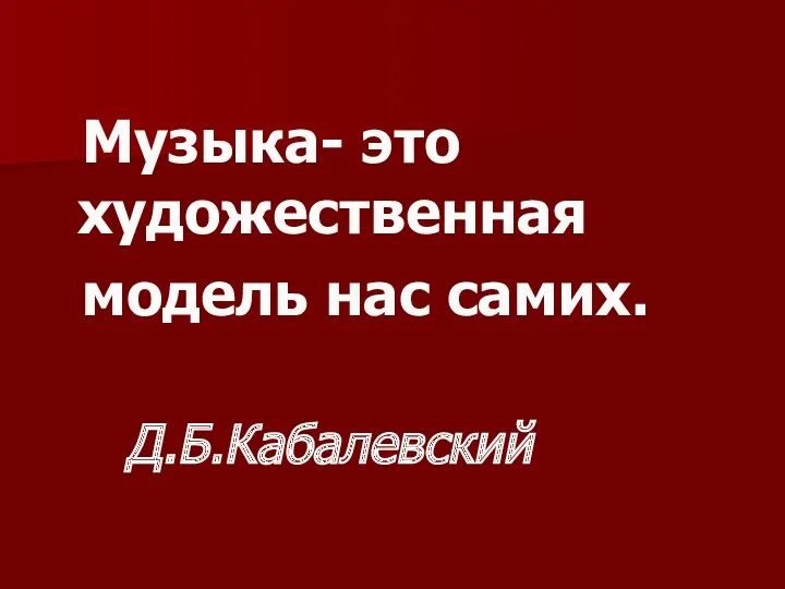 Музыка- это художественная модель нас самих. Д.Б.Кабалевский