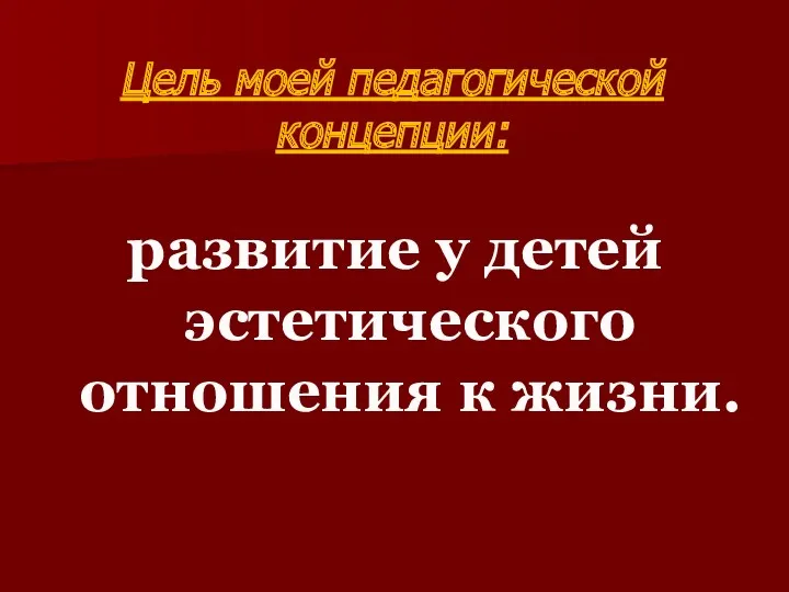 Цель моей педагогической концепции: развитие у детей эстетического отношения к жизни.