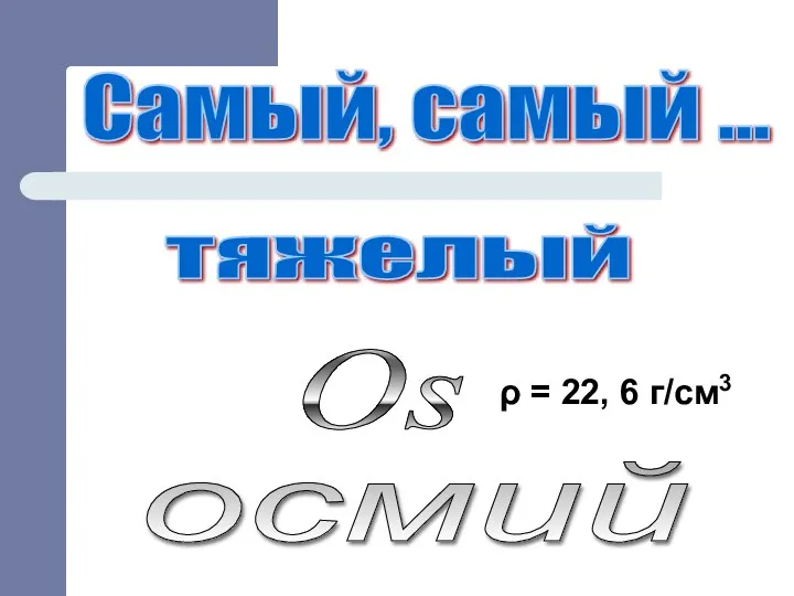 Самый, самый ... осмий тяжелый Os ρ = 22, 6 г/см3