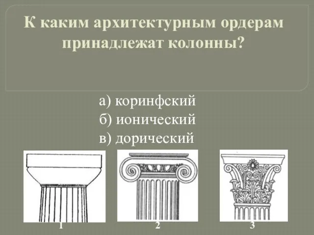 а) коринфский б) ионический в) дорический К каким архитектурным ордерам принадлежат колонны?