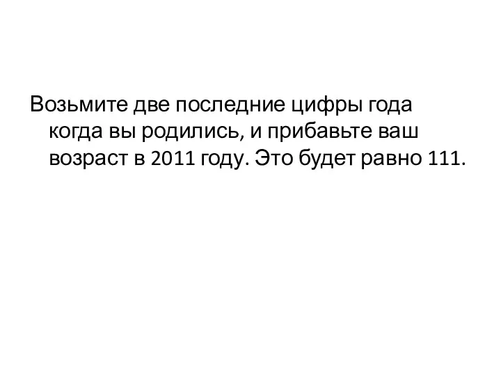 Возьмите две последние цифры года когда вы родились, и прибавьте