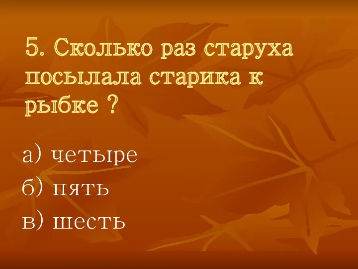 5. Сколько раз старуха посылала старика к рыбке ? а) четыре б) пять в) шесть