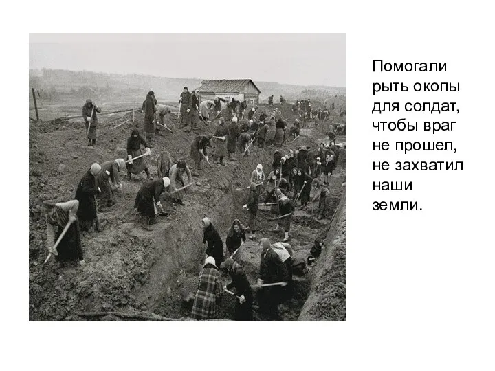 Помогали рыть окопы для солдат, чтобы враг не прошел, не захватил наши земли.