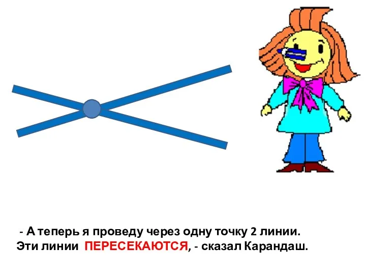 - А теперь я проведу через одну точку 2 линии. Эти линии ПЕРЕСЕКАЮТСЯ, - сказал Карандаш.