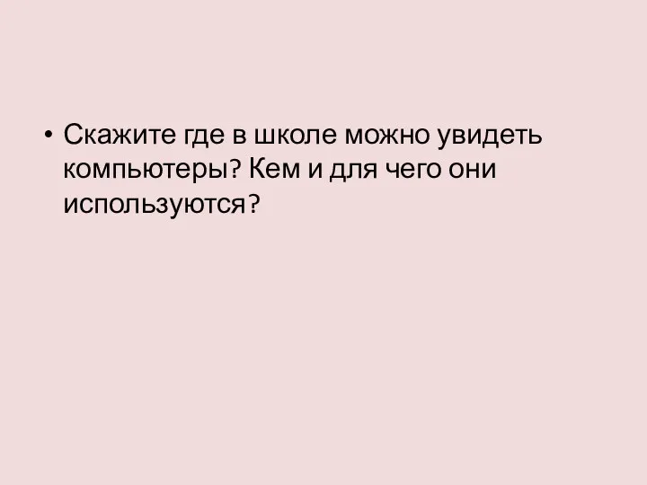 Скажите где в школе можно увидеть компьютеры? Кем и для чего они используются?