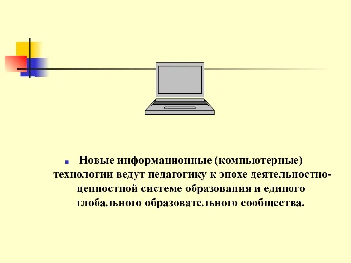 Новые информационные (компьютерные) технологии ведут педагогику к эпохе деятельностно-ценностной системе образования и единого глобального образовательного сообщества.