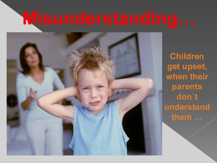 Misunderstanding… Children get upset, when their parents don`t understand them …