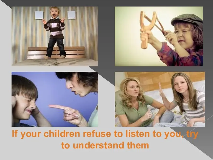 If your children refuse to listen to you, try to understand them