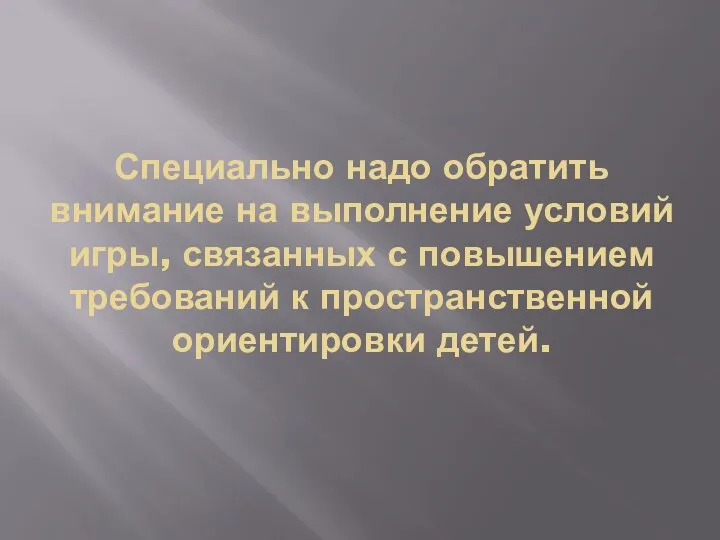 Специально надо обратить внимание на выполнение условий игры, связанных с повышением требований к пространственной ориентировки детей.