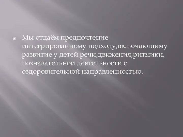 Мы отдаём предпочтение интегрированному подходу,включающиму развитие у детей речи,движения,ритмики, познавательной деятельности с оздоровительной направленностью.