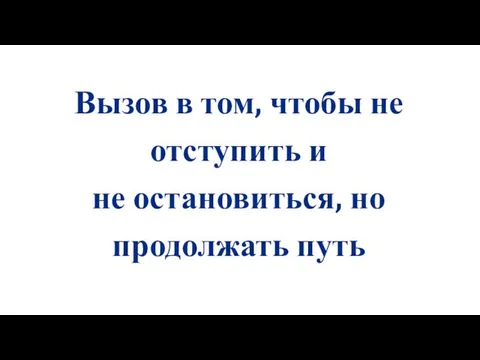 Вызов в том, чтобы не отступить и не остановиться, но продолжать путь