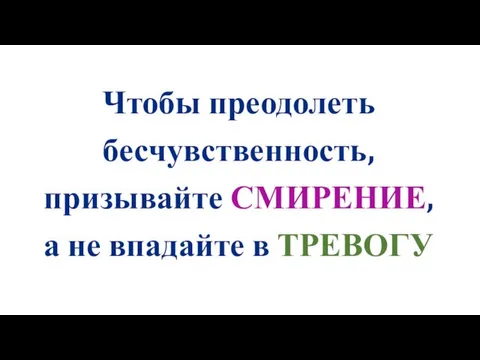 Чтобы преодолеть бесчувственность, призывайте СМИРЕНИЕ, а не впадайте в ТРЕВОГУ