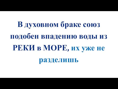 В духовном браке союз подобен впадению воды из РЕКИ в МОРЕ, их уже не разделишь