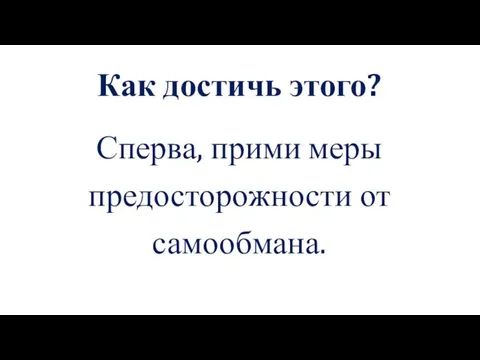 Как достичь этого? Сперва, прими меры предосторожности от самообмана.