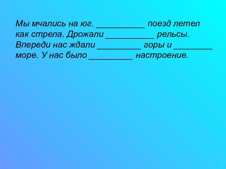 Мы мчались на юг. __________ поезд летел как стрела. Дрожали