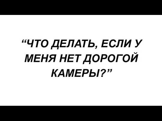 “ЧТО ДЕЛАТЬ, ЕСЛИ У МЕНЯ НЕТ ДОРОГОЙ КАМЕРЫ?”