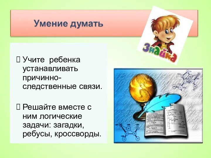 Учите ребенка устанавливать причинно-следственные связи. Решайте вместе с ним логические задачи: загадки, ребусы, кроссворды.